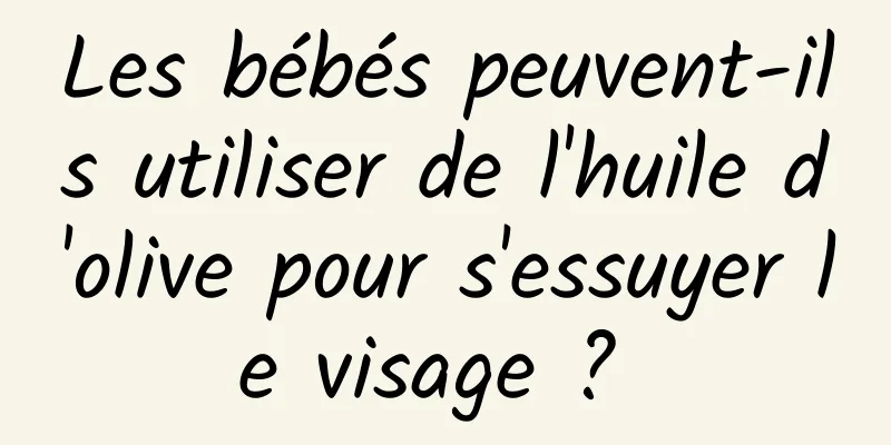 Les bébés peuvent-ils utiliser de l'huile d'olive pour s'essuyer le visage ? 