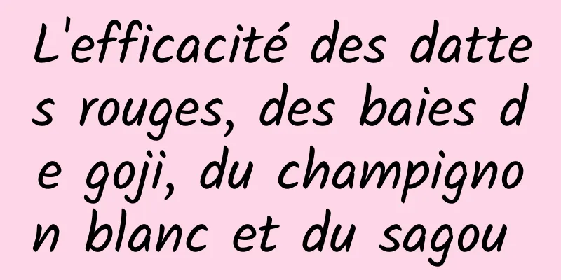 L'efficacité des dattes rouges, des baies de goji, du champignon blanc et du sagou 