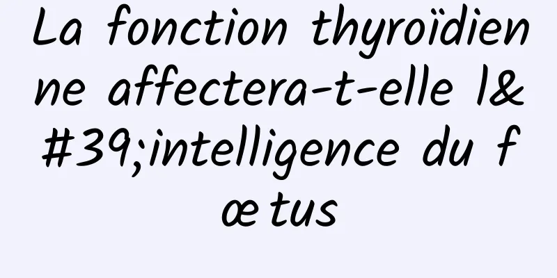 La fonction thyroïdienne affectera-t-elle l'intelligence du fœtus