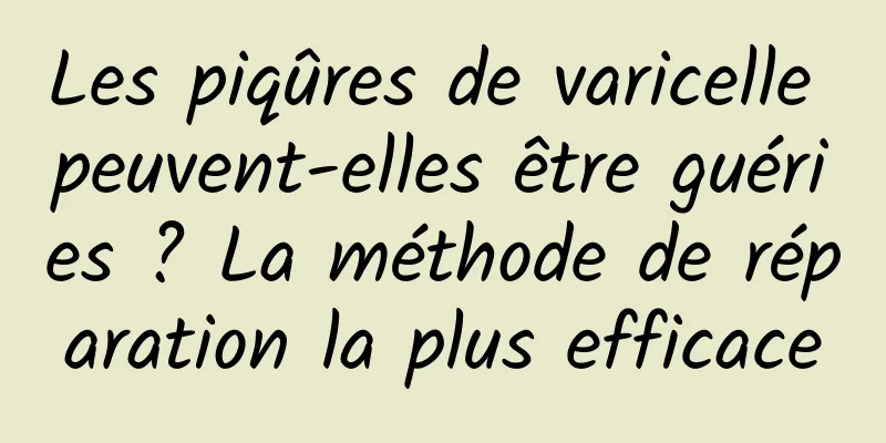 Les piqûres de varicelle peuvent-elles être guéries ? La méthode de réparation la plus efficace