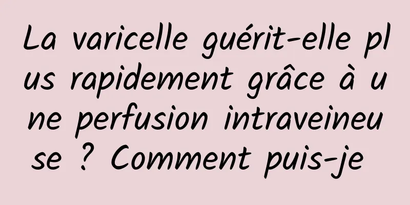 La varicelle guérit-elle plus rapidement grâce à une perfusion intraveineuse ? Comment puis-je 