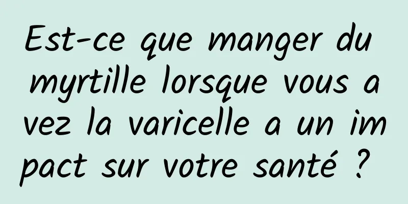 Est-ce que manger du myrtille lorsque vous avez la varicelle a un impact sur votre santé ? 