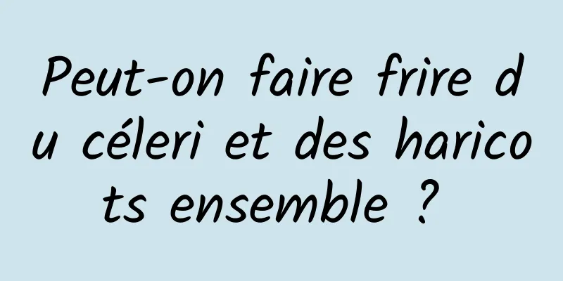 Peut-on faire frire du céleri et des haricots ensemble ? 