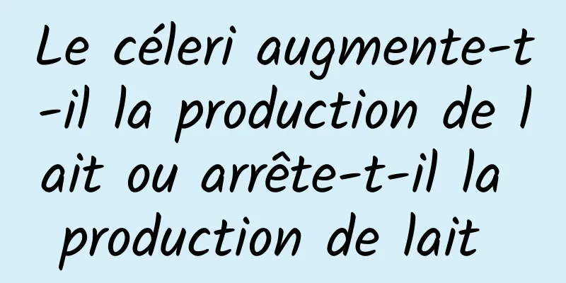 Le céleri augmente-t-il la production de lait ou arrête-t-il la production de lait 