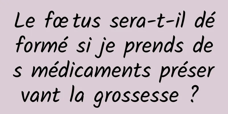 Le fœtus sera-t-il déformé si je prends des médicaments préservant la grossesse ? 