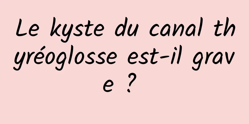 Le kyste du canal thyréoglosse est-il grave ? 