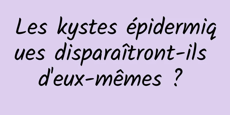 Les kystes épidermiques disparaîtront-ils d'eux-mêmes ? 