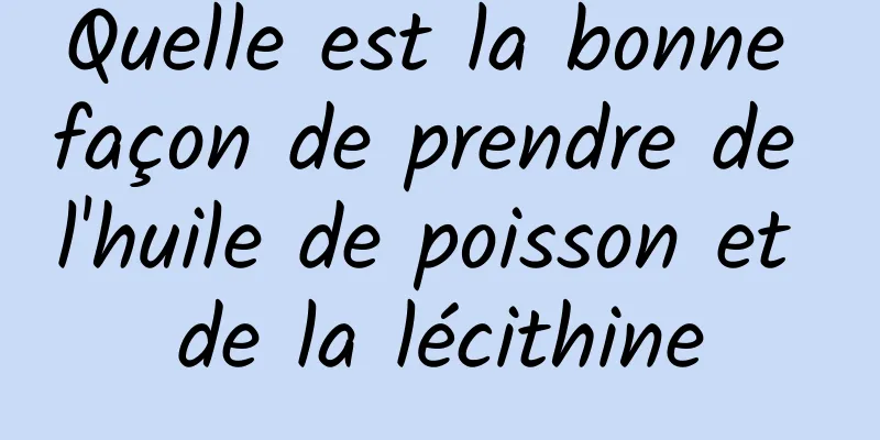 Quelle est la bonne façon de prendre de l'huile de poisson et de la lécithine