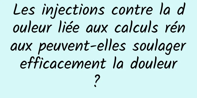 Les injections contre la douleur liée aux calculs rénaux peuvent-elles soulager efficacement la douleur ? 