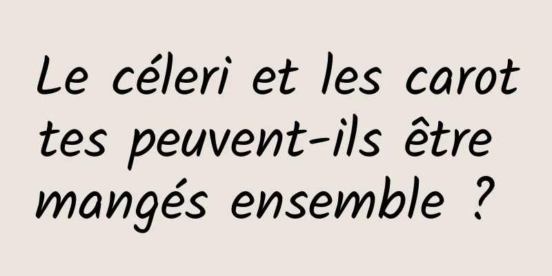 Le céleri et les carottes peuvent-ils être mangés ensemble ? 