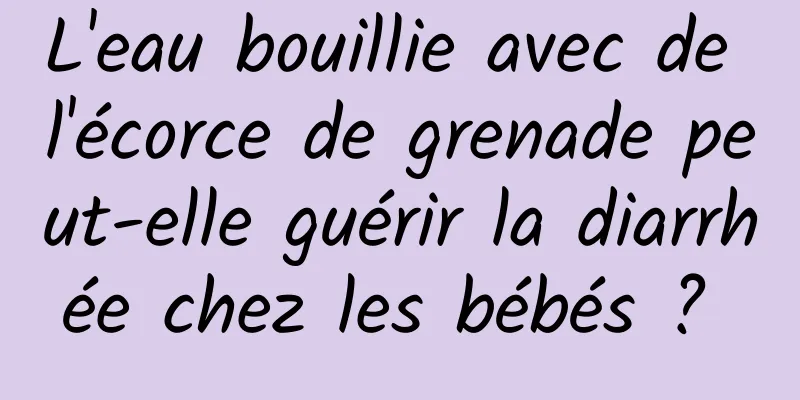 L'eau bouillie avec de l'écorce de grenade peut-elle guérir la diarrhée chez les bébés ? 