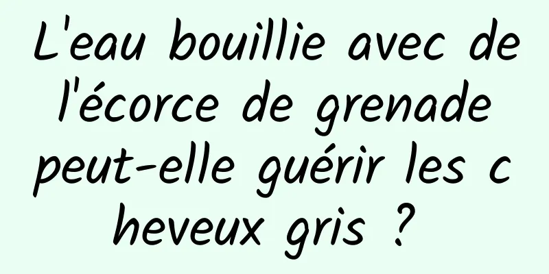 L'eau bouillie avec de l'écorce de grenade peut-elle guérir les cheveux gris ? 