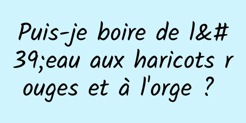 Puis-je boire de l'eau aux haricots rouges et à l'orge ? 