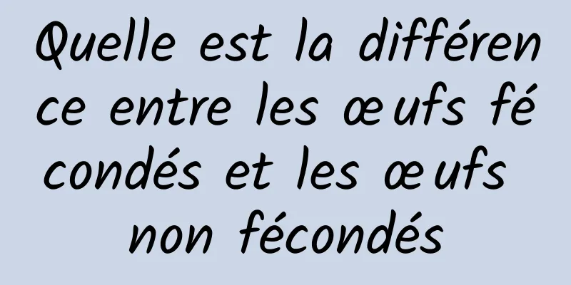 Quelle est la différence entre les œufs fécondés et les œufs non fécondés