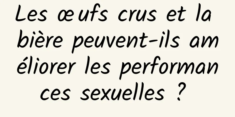 Les œufs crus et la bière peuvent-ils améliorer les performances sexuelles ? 