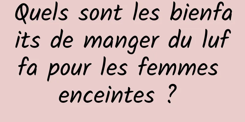 Quels sont les bienfaits de manger du luffa pour les femmes enceintes ? 