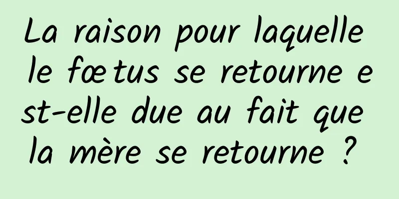 La raison pour laquelle le fœtus se retourne est-elle due au fait que la mère se retourne ? 