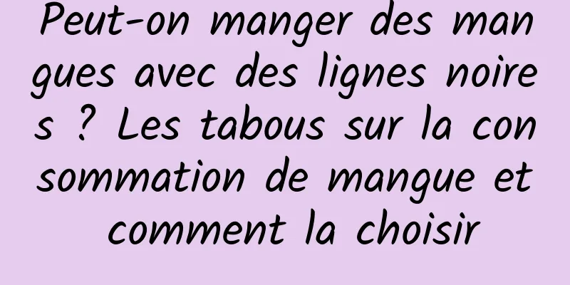 Peut-on manger des mangues avec des lignes noires ? Les tabous sur la consommation de mangue et comment la choisir