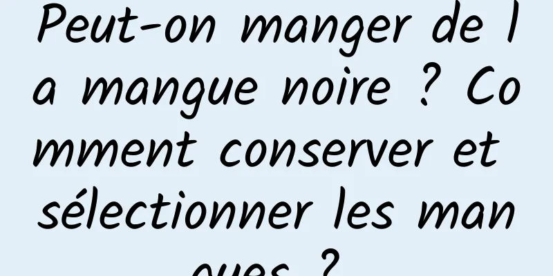 Peut-on manger de la mangue noire ? Comment conserver et sélectionner les mangues ? 