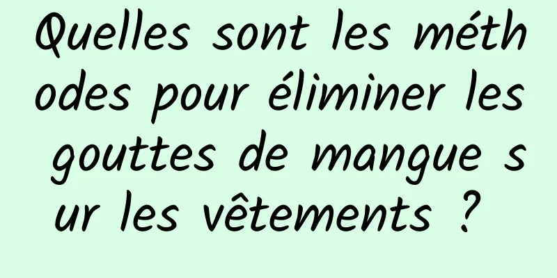 Quelles sont les méthodes pour éliminer les gouttes de mangue sur les vêtements ? 