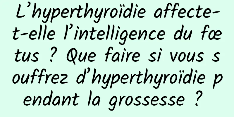 L’hyperthyroïdie affecte-t-elle l’intelligence du fœtus ? Que faire si vous souffrez d’hyperthyroïdie pendant la grossesse ? 