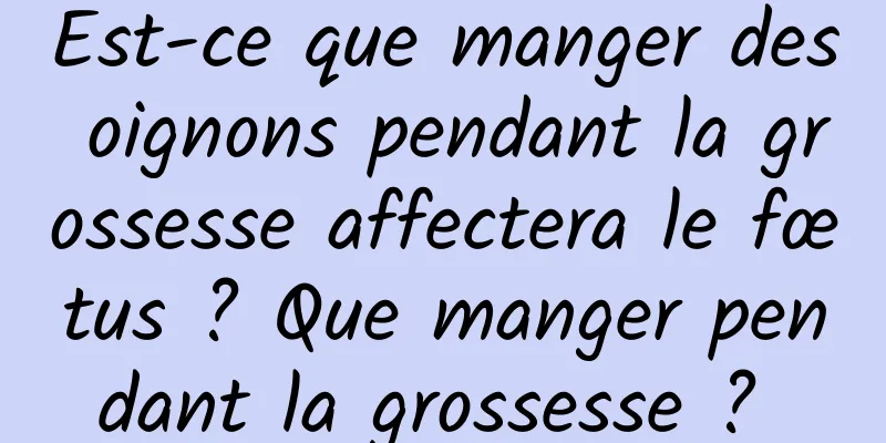 Est-ce que manger des oignons pendant la grossesse affectera le fœtus ? Que manger pendant la grossesse ? 