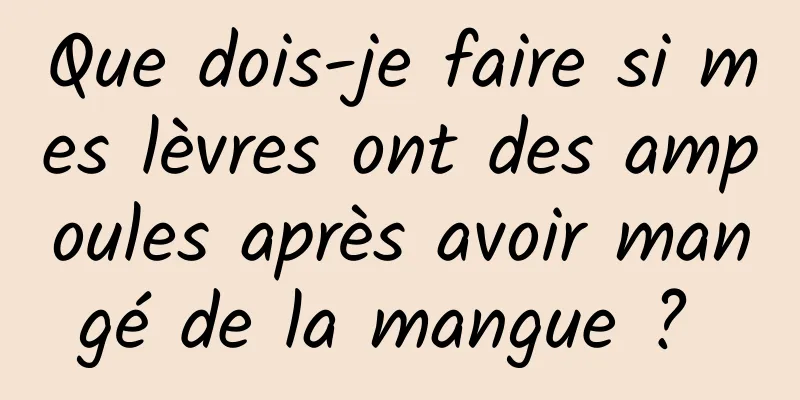 Que dois-je faire si mes lèvres ont des ampoules après avoir mangé de la mangue ? 