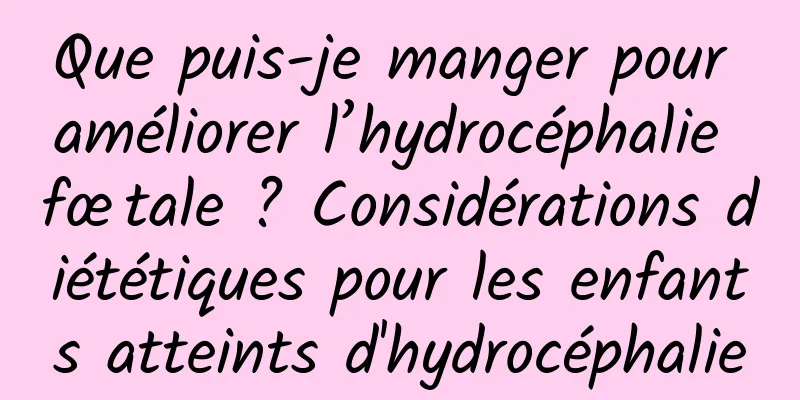 Que puis-je manger pour améliorer l’hydrocéphalie fœtale ? Considérations diététiques pour les enfants atteints d'hydrocéphalie