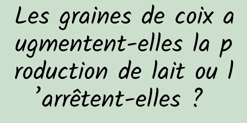 Les graines de coix augmentent-elles la production de lait ou l’arrêtent-elles ? 