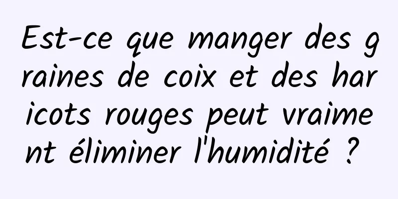 Est-ce que manger des graines de coix et des haricots rouges peut vraiment éliminer l'humidité ? 