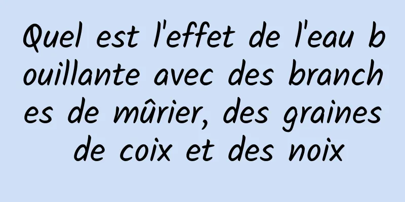 Quel est l'effet de l'eau bouillante avec des branches de mûrier, des graines de coix et des noix