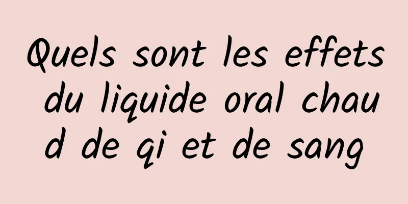 Quels sont les effets du liquide oral chaud de qi et de sang