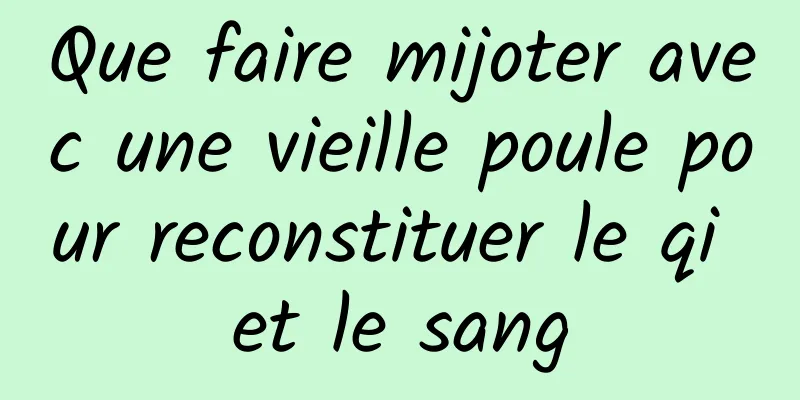 Que faire mijoter avec une vieille poule pour reconstituer le qi et le sang