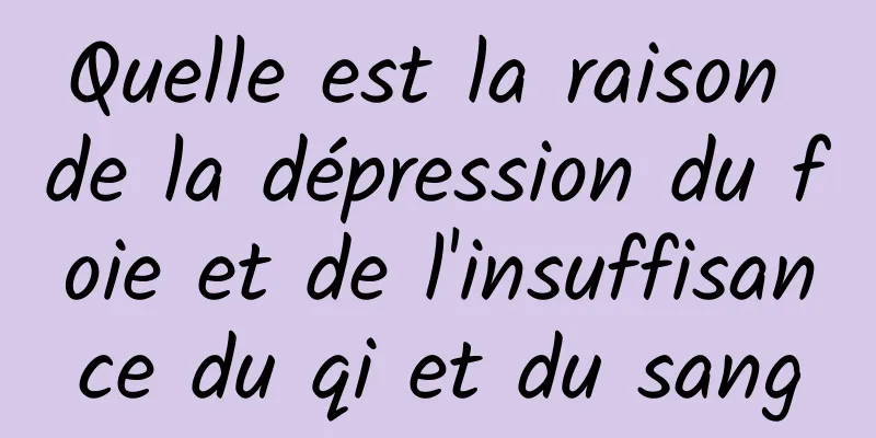 Quelle est la raison de la dépression du foie et de l'insuffisance du qi et du sang