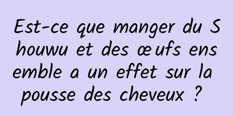 Est-ce que manger du Shouwu et des œufs ensemble a un effet sur la pousse des cheveux ? 