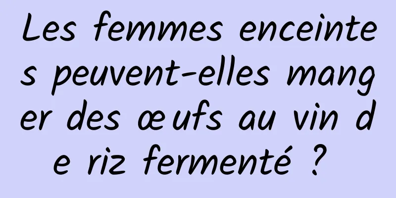 Les femmes enceintes peuvent-elles manger des œufs au vin de riz fermenté ? 