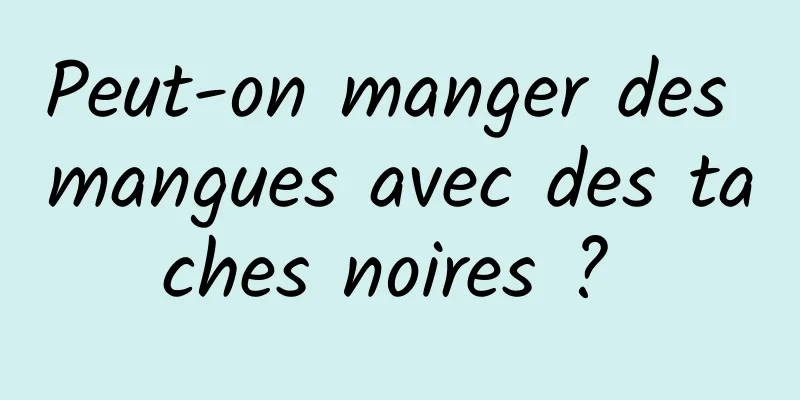 Peut-on manger des mangues avec des taches noires ? 