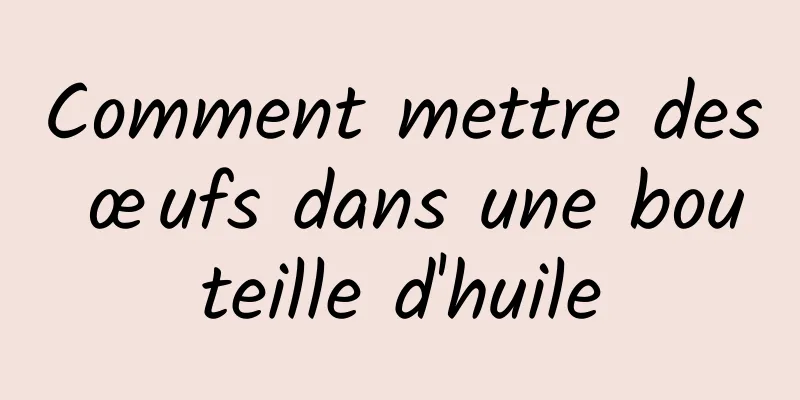 Comment mettre des œufs dans une bouteille d'huile