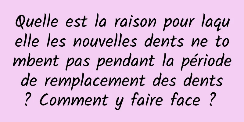 Quelle est la raison pour laquelle les nouvelles dents ne tombent pas pendant la période de remplacement des dents ? Comment y faire face ? 