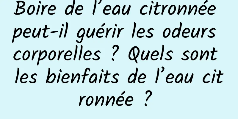 Boire de l’eau citronnée peut-il guérir les odeurs corporelles ? Quels sont les bienfaits de l’eau citronnée ? 