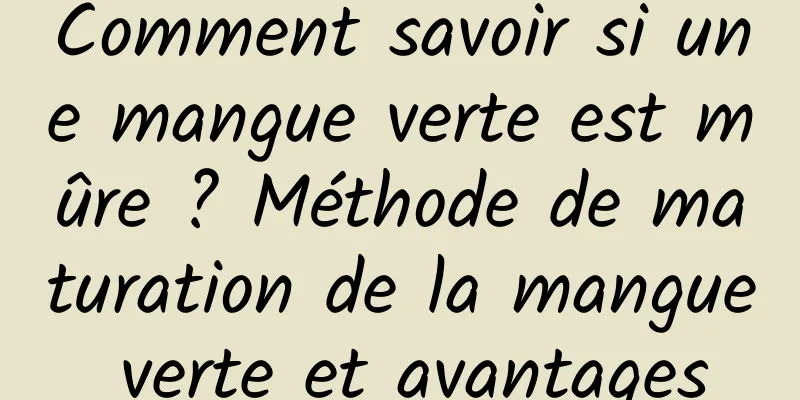 Comment savoir si une mangue verte est mûre ? Méthode de maturation de la mangue verte et avantages