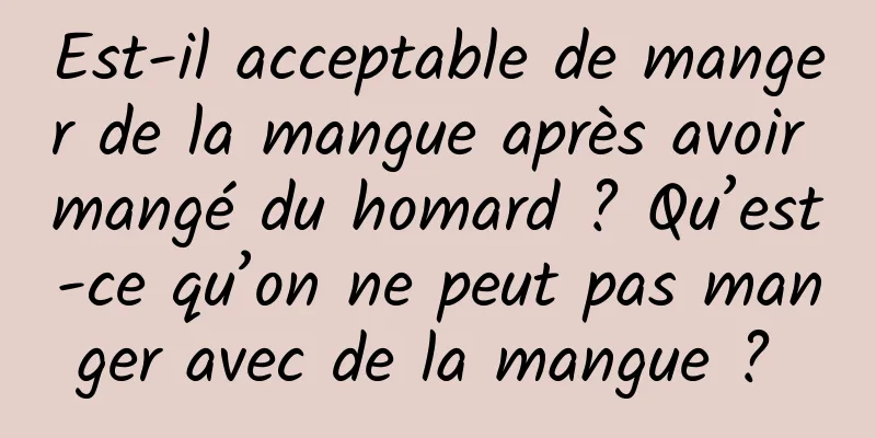 Est-il acceptable de manger de la mangue après avoir mangé du homard ? Qu’est-ce qu’on ne peut pas manger avec de la mangue ? 