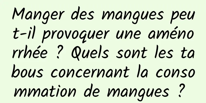 Manger des mangues peut-il provoquer une aménorrhée ? Quels sont les tabous concernant la consommation de mangues ? 