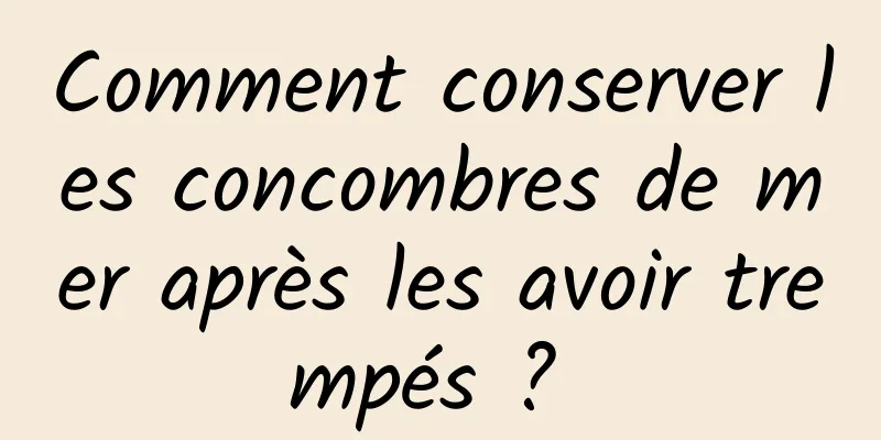 Comment conserver les concombres de mer après les avoir trempés ? 