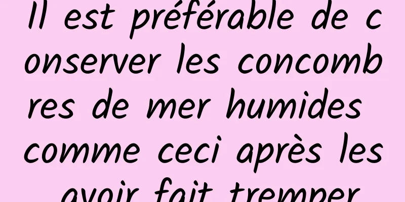 Il est préférable de conserver les concombres de mer humides comme ceci après les avoir fait tremper