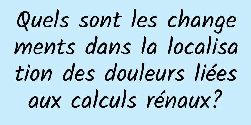 Quels sont les changements dans la localisation des douleurs liées aux calculs rénaux? 