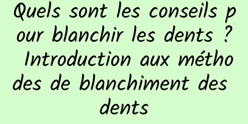 Quels sont les conseils pour blanchir les dents ? Introduction aux méthodes de blanchiment des dents