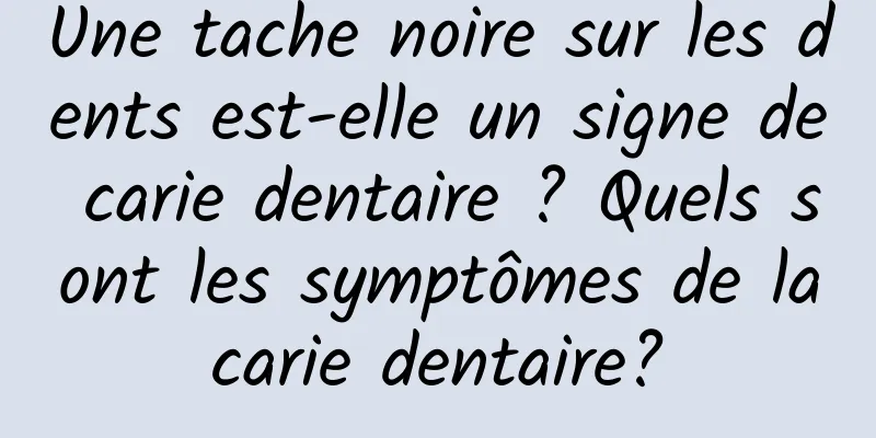 Une tache noire sur les dents est-elle un signe de carie dentaire ? Quels sont les symptômes de la carie dentaire? 