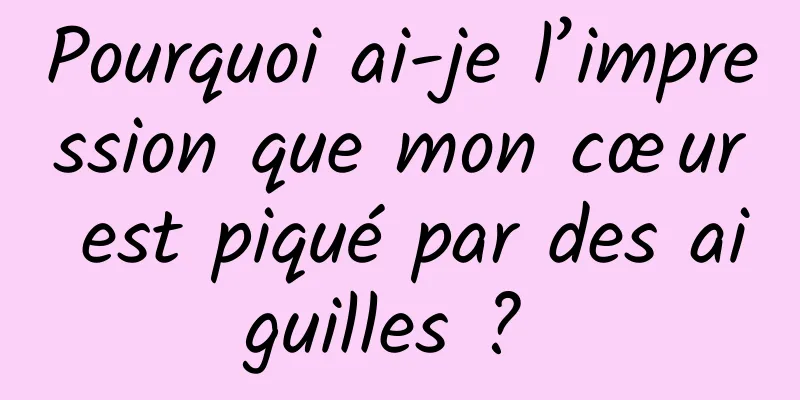 Pourquoi ai-je l’impression que mon cœur est piqué par des aiguilles ? 