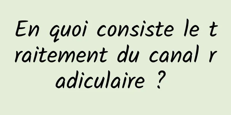 En quoi consiste le traitement du canal radiculaire ? 